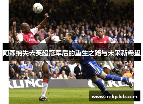 阿森纳失去英超冠军后的重生之路与未来新希望