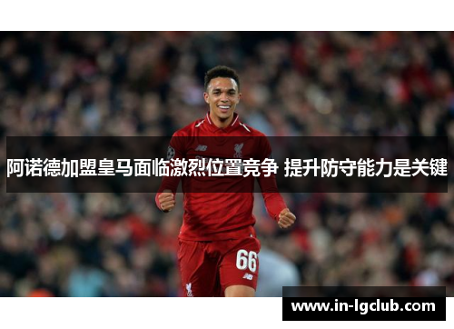 阿诺德加盟皇马面临激烈位置竞争 提升防守能力是关键