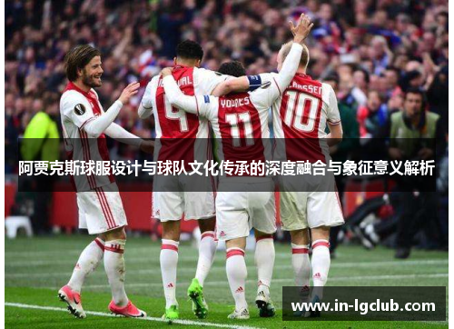 阿贾克斯球服设计与球队文化传承的深度融合与象征意义解析