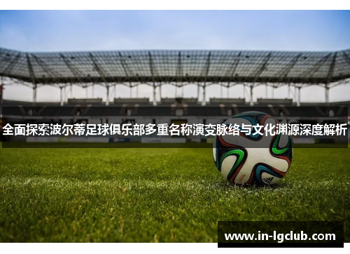 全面探索波尔蒂足球俱乐部多重名称演变脉络与文化渊源深度解析