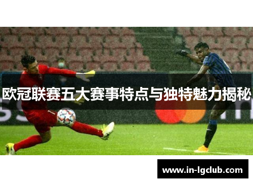 欧冠联赛五大赛事特点与独特魅力揭秘