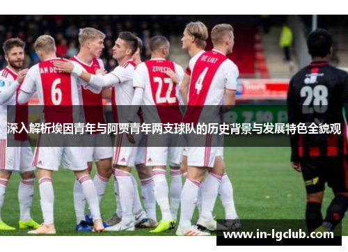 深入解析埃因青年与阿贾青年两支球队的历史背景与发展特色全貌观