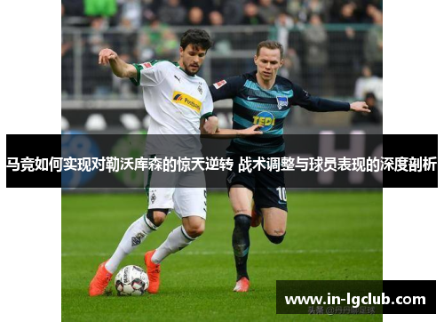 马竞如何实现对勒沃库森的惊天逆转 战术调整与球员表现的深度剖析