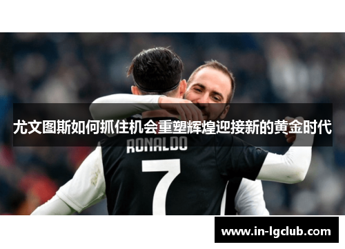 尤文图斯如何抓住机会重塑辉煌迎接新的黄金时代