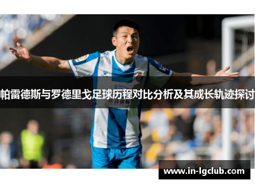 帕雷德斯与罗德里戈足球历程对比分析及其成长轨迹探讨 帕雷德斯与罗德里戈足球历程对比分析及其成长轨迹探讨