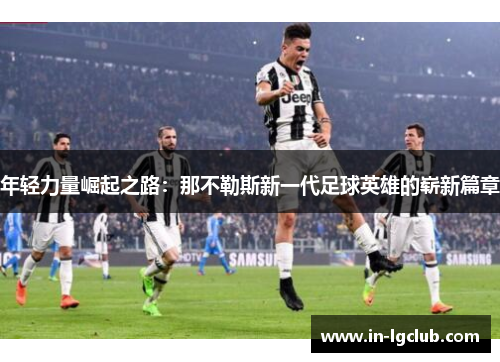 年轻力量崛起之路:那不勒斯新一代足球英雄的崭新篇章 年轻力量崛起之路:那不勒斯新一代足球英雄的崭新篇章