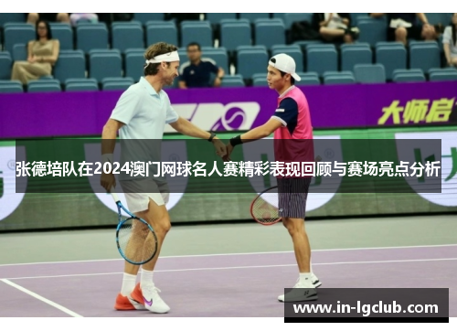 张德培队在2024澳门网球名人赛精彩表现回顾与赛场亮点分析 张德培队在2024澳门网球名人赛精彩表现回顾与赛场亮点分析