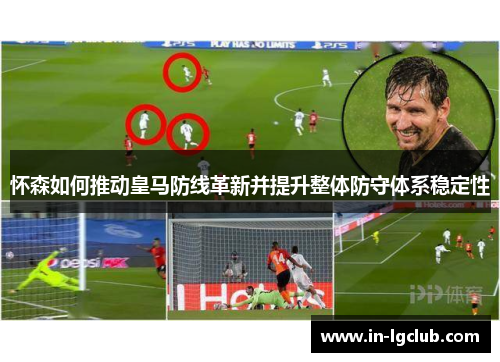怀森如何推动皇马防线革新并提升整体防守体系稳定性 怀森如何推动皇马防线革新并提升整体防守体系稳定性