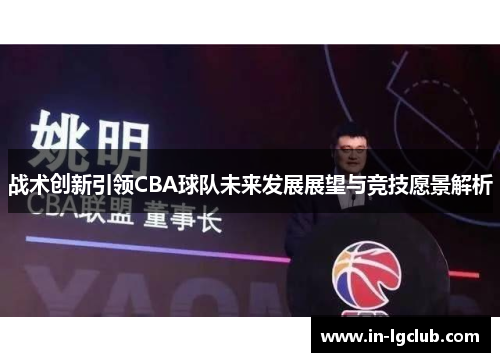 战术创新引领CBA球队未来发展展望与竞技愿景解析 战术创新引领CBA球队未来发展展望与竞技愿景解析