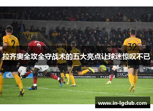 拉齐奥全攻全守战术的五大亮点让球迷惊叹不已