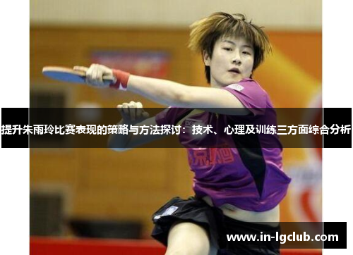 提升朱雨玲比赛表现的策略与方法探讨:技术、心理及训练三方面综合分析 提升朱雨玲比赛表现的策略与方法探讨:技术、心理及训练三方面综合分析