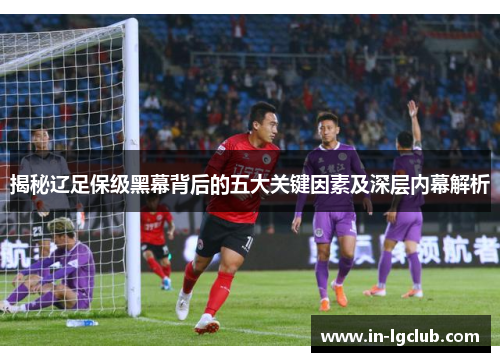 揭秘辽足保级黑幕背后的五大关键因素及深层内幕解析 揭秘辽足保级黑幕背后的五大关键因素及深层内幕解析