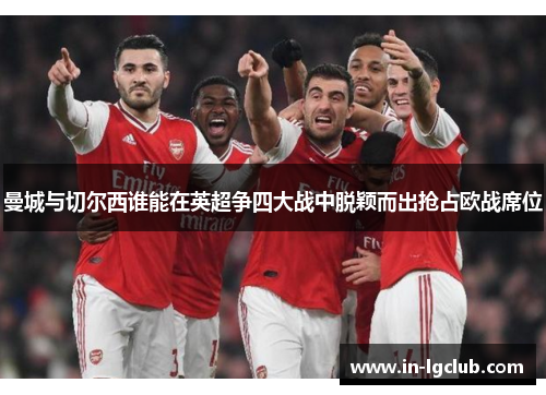 曼城与切尔西谁能在英超争四大战中脱颖而出抢占欧战席位 曼城与切尔西谁能在英超争四大战中脱颖而出抢占欧战席位