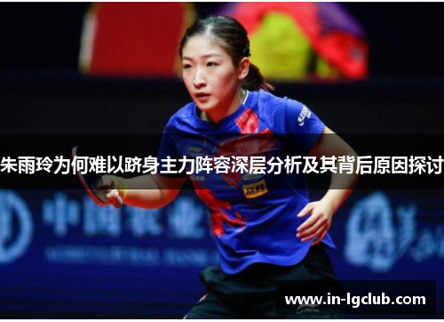 朱雨玲为何难以跻身主力阵容深层分析及其背后原因探讨 朱雨玲为何难以跻身主力阵容深层分析及其背后原因探讨