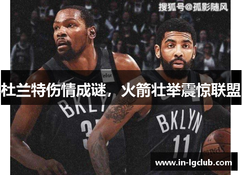 杜兰特伤情成谜，火箭壮举震惊联盟