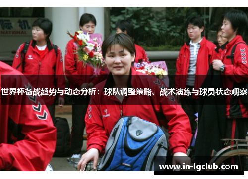 世界杯备战趋势与动态分析:球队调整策略、战术演练与球员状态观察 世界杯备战趋势与动态分析:球队调整策略、战术演练与球员状态观察