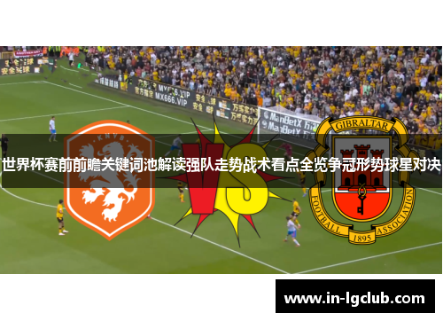 世界杯赛前前瞻关键词池解读强队走势战术看点全览争冠形势球星对决 世界杯赛前前瞻关键词池解读强队走势战术看点全览争冠形势球星对决