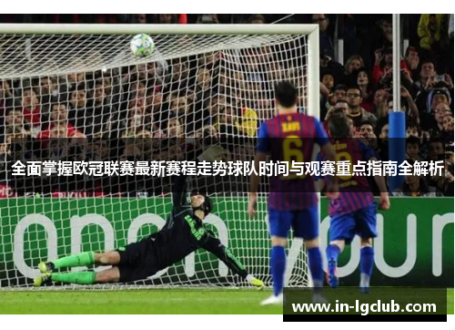 全面掌握欧冠联赛最新赛程走势球队时间与观赛重点指南全解析 全面掌握欧冠联赛最新赛程走势球队时间与观赛重点指南全解析