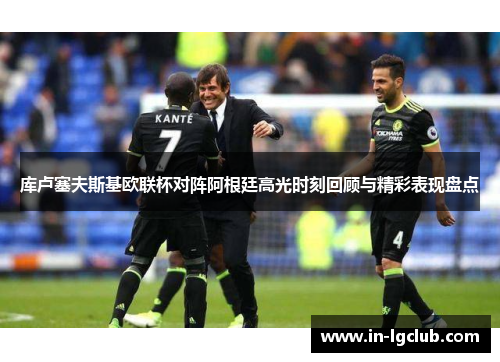 库卢塞夫斯基欧联杯对阵阿根廷高光时刻回顾与精彩表现盘点