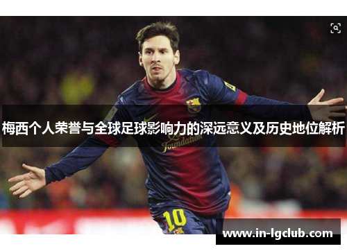 梅西个人荣誉与全球足球影响力的深远意义及历史地位解析 梅西个人荣誉与全球足球影响力的深远意义及历史地位解析