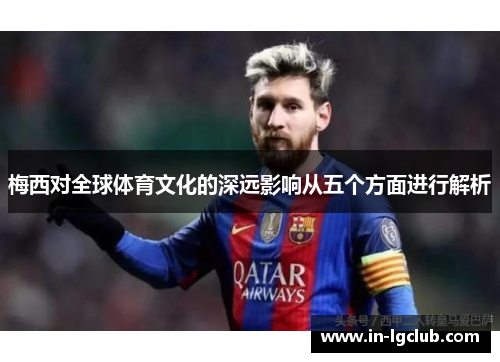 梅西对全球体育文化的深远影响从五个方面进行解析 梅西对全球体育文化的深远影响从五个方面进行解析