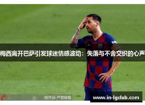梅西离开巴萨引发球迷情感波动:失落与不舍交织的心声 梅西离开巴萨引发球迷情感波动:失落与不舍交织的心声