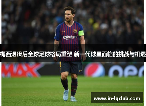 梅西退役后全球足球格局重塑 新一代球星面临的挑战与机遇 梅西退役后全球足球格局重塑 新一代球星面临的挑战与机遇