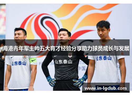 海港青年军主帅五大育才经验分享助力球员成长与发展