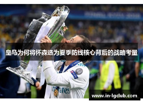 皇马为何将怀森选为夏季防线核心背后的战略考量