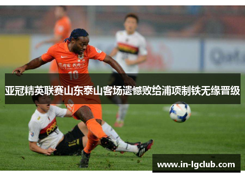 亚冠精英联赛山东泰山客场遗憾败给浦项制铁无缘晋级