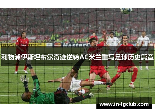 利物浦伊斯坦布尔奇迹逆转AC米兰重写足球历史篇章