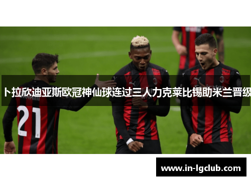 卜拉欣迪亚斯欧冠神仙球连过三人力克莱比锡助米兰晋级