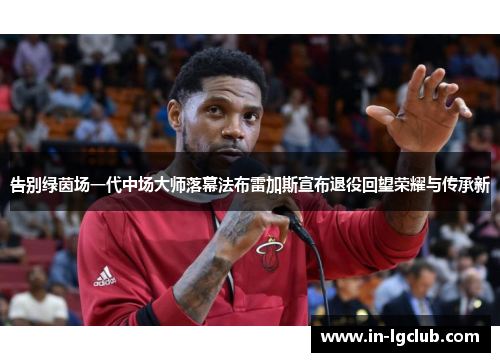 告别绿茵场一代中场大师落幕法布雷加斯宣布退役回望荣耀与传承新