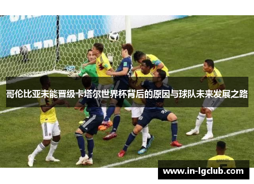 哥伦比亚未能晋级卡塔尔世界杯背后的原因与球队未来发展之路