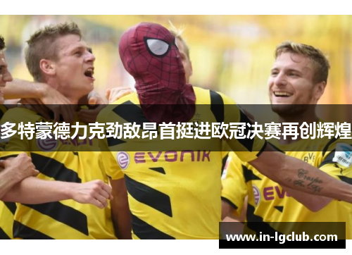 多特蒙德力克劲敌昂首挺进欧冠决赛再创辉煌