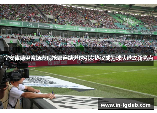 堂安律德甲赛场表现抢眼连续进球引发热议成为球队进攻新亮点