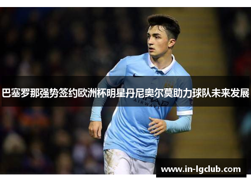巴塞罗那强势签约欧洲杯明星丹尼奥尔莫助力球队未来发展