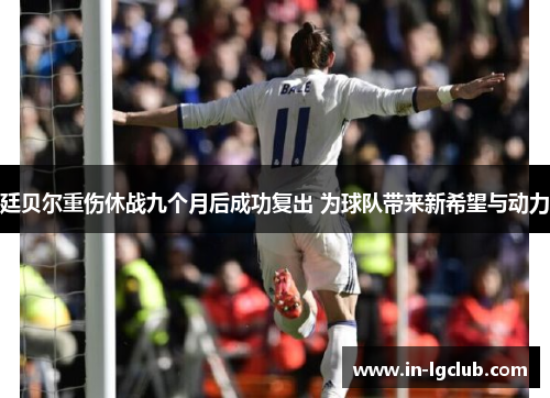 廷贝尔重伤休战九个月后成功复出 为球队带来新希望与动力