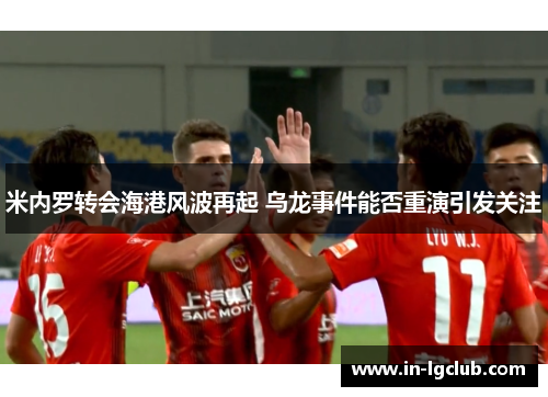 米内罗转会海港风波再起 乌龙事件能否重演引发关注