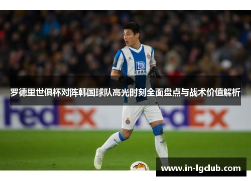 罗德里世俱杯对阵韩国球队高光时刻全面盘点与战术价值解析