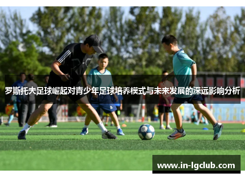 罗斯托夫足球崛起对青少年足球培养模式与未来发展的深远影响分析