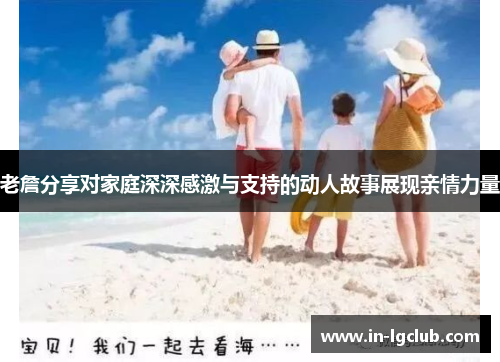 老詹分享对家庭深深感激与支持的动人故事展现亲情力量