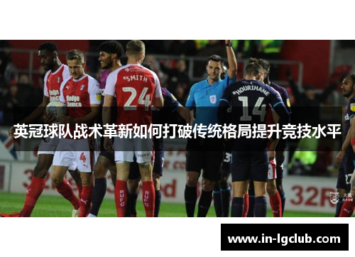 英冠球队战术革新如何打破传统格局提升竞技水平