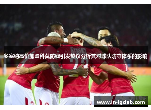多塞纳高价加盟科莫防线引发热议分析其对球队防守体系的影响 多塞纳高价加盟科莫防线引发热议分析其对球队防守体系的影响